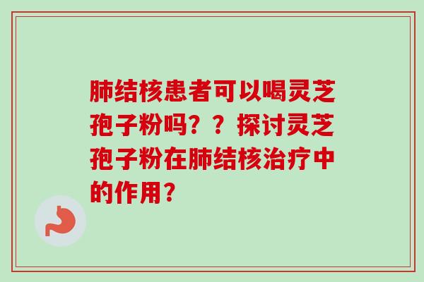 肺结核患者可以喝灵芝孢子粉吗？？探讨灵芝孢子粉在肺结核治疗中的作用？