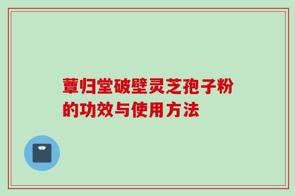 蕈归堂破壁灵芝孢子粉的功效与使用方法 蕈归堂破壁灵芝孢子粉的功效与使用方法