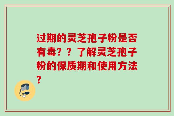 过期的灵芝孢子粉是否有毒？？了解灵芝孢子粉的保质期和使用方法？