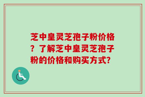 芝中皇灵芝孢子粉价格？了解芝中皇灵芝孢子粉的价格和购买方式？