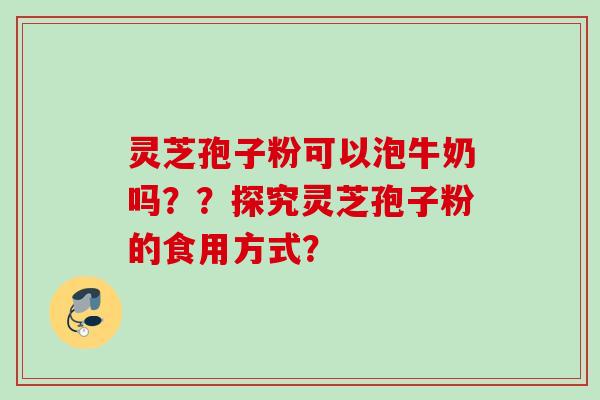 灵芝孢子粉可以泡牛奶吗??探究灵芝孢子粉的食用方式? 灵芝孢子粉可以泡牛奶吗??探究灵芝孢子粉的食用方式?