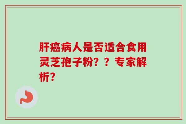 肝癌病人是否适合食用灵芝孢子粉？？专家解析？