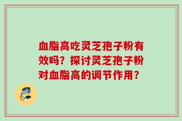 血脂高吃灵芝孢子粉有效吗？探讨灵芝孢子粉对血脂高的调节作用？