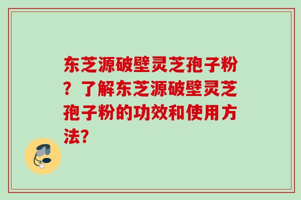东芝源破壁灵芝孢子粉？了解东芝源破壁灵芝孢子粉的功效和使用方法？