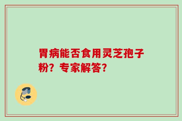 胃能否食用灵芝孢子粉?专家解答? 胃能否食用灵芝孢子粉?专家解答?