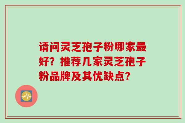 请问灵芝孢子粉哪家好?推荐几家灵芝孢子粉品牌及其优缺点? 请问灵芝孢子粉哪家好?推荐几家灵芝孢子粉品牌及其优缺点?