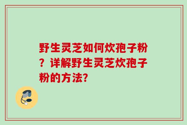 野生灵芝如何炊孢子粉？详解野生灵芝炊孢子粉的方法？