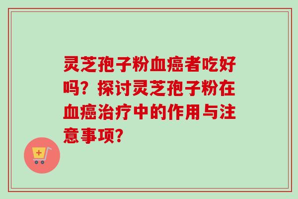 灵芝孢子粉血癌者吃好吗？探讨灵芝孢子粉在血癌治疗中的作用与注意事项？