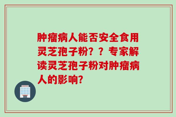 肿瘤病人能否安全食用灵芝孢子粉？？专家解读灵芝孢子粉对肿瘤病人的影响？