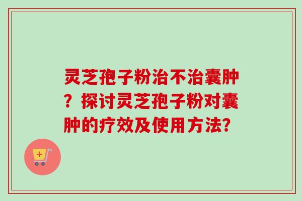 灵芝孢子粉不囊肿?探讨灵芝孢子粉对囊肿的疗效及使用方法? 灵芝孢子粉不囊肿?探讨灵芝孢子粉对囊肿的疗效及使用方法?