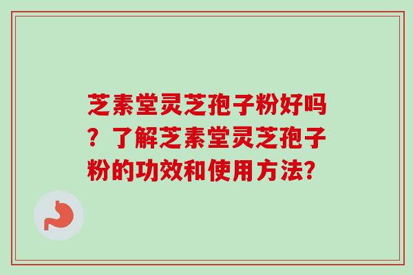 芝素堂灵芝孢子粉好吗？了解芝素堂灵芝孢子粉的功效和使用方法？