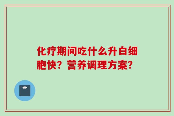 化疗期间吃什么升白细胞快？营养调理方案？