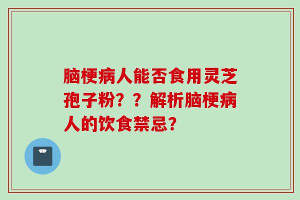 脑梗病人能否食用灵芝孢子粉？？解析脑梗病人的饮食禁忌？