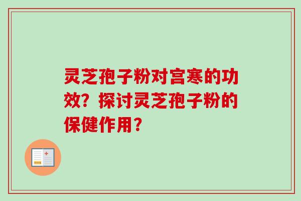 灵芝孢子粉对宫寒的功效?探讨灵芝孢子粉的保健作用? 灵芝孢子粉对宫寒的功效?探讨灵芝孢子粉的保健作用?