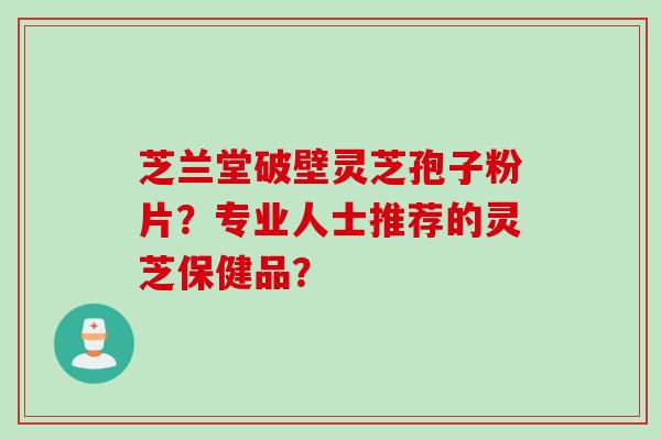 芝兰堂破壁灵芝孢子粉片？专业人士推荐的灵芝保健品？