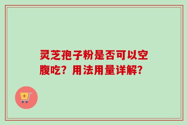 灵芝孢子粉是否可以空腹吃?用法用量详解? 灵芝孢子粉是否可以空腹吃?用法用量详解?