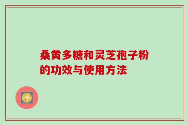 桑黄多糖和灵芝孢子粉的功效与使用方法