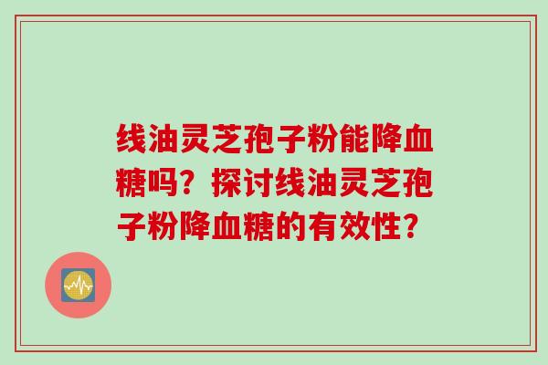 线油灵芝孢子粉能降血糖吗？探讨线油灵芝孢子粉降血糖的有效性？