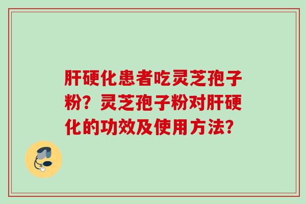 肝硬化患者吃灵芝孢子粉？灵芝孢子粉对肝硬化的功效及使用方法？