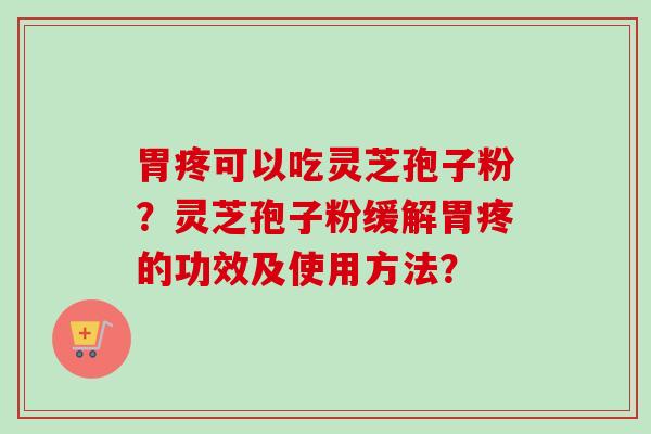 胃疼可以吃灵芝孢子粉？灵芝孢子粉缓解胃疼的功效及使用方法？