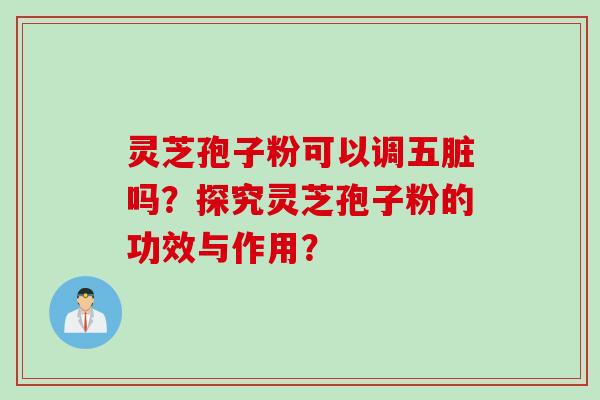 灵芝孢子粉可以调五脏吗？探究灵芝孢子粉的功效与作用？