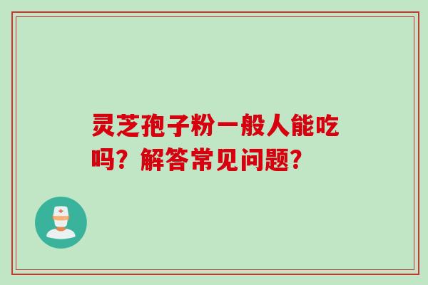 灵芝孢子粉一般人能吃吗？解答常见问题？