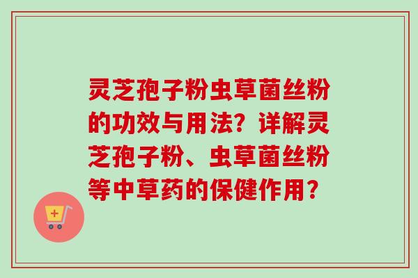 灵芝孢子粉虫草菌丝粉的功效与用法？详解灵芝孢子粉、虫草菌丝粉等中草药的保健作用？