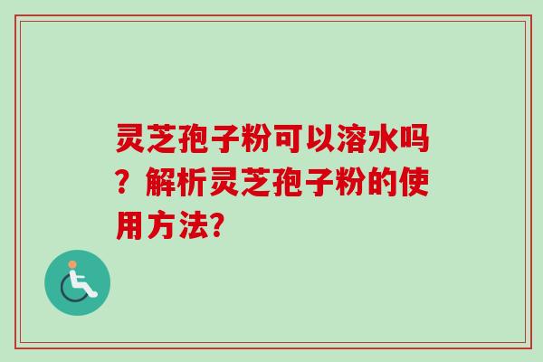 灵芝孢子粉可以溶水吗？解析灵芝孢子粉的使用方法？