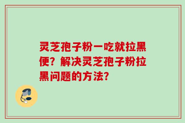 灵芝孢子粉一吃就拉黑便？解决灵芝孢子粉拉黑问题的方法？