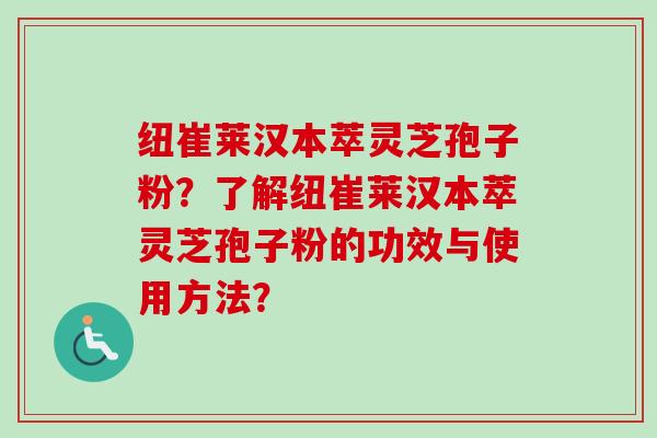 纽崔莱汉本萃灵芝孢子粉？了解纽崔莱汉本萃灵芝孢子粉的功效与使用方法？