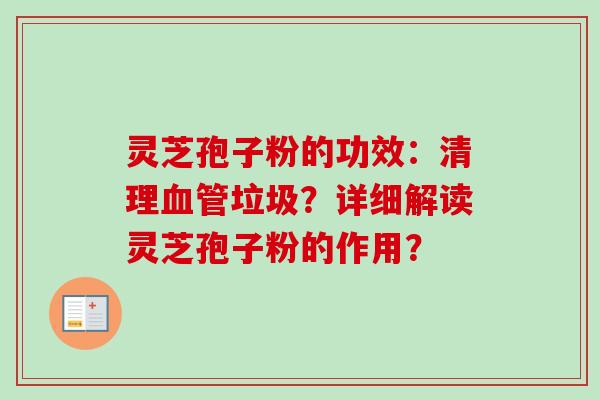 灵芝孢子粉的功效：清理血管垃圾？详细解读灵芝孢子粉的作用？