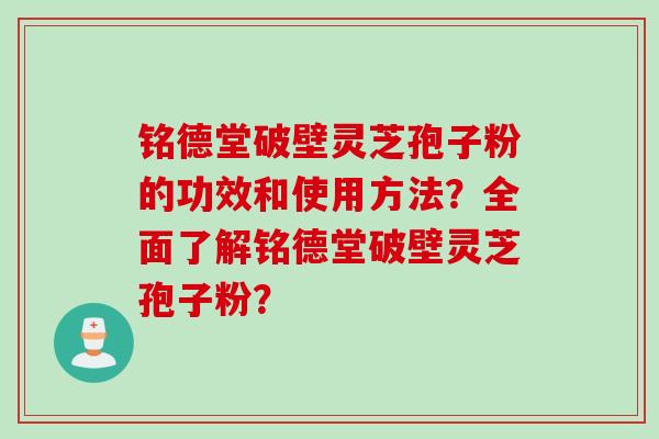 铭德堂破壁灵芝孢子粉的功效和使用方法？全面了解铭德堂破壁灵芝孢子粉？