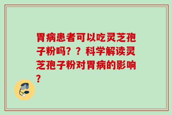 胃病患者可以吃灵芝孢子粉吗？？科学解读灵芝孢子粉对胃病的影响？