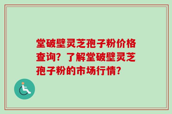堂破壁灵芝孢子粉价格查询？了解堂破壁灵芝孢子粉的市场行情？