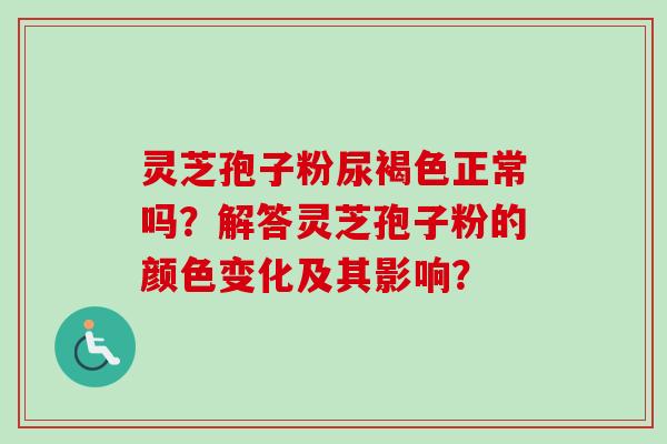 灵芝孢子粉尿褐色正常吗？解答灵芝孢子粉的颜色变化及其影响？