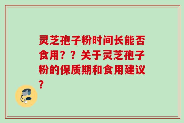 灵芝孢子粉时间长能否食用？？关于灵芝孢子粉的保质期和食用建议？