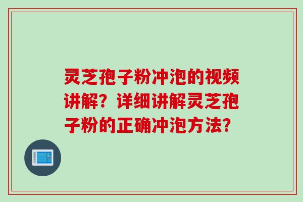 灵芝孢子粉冲泡的视频讲解？详细讲解灵芝孢子粉的正确冲泡方法？