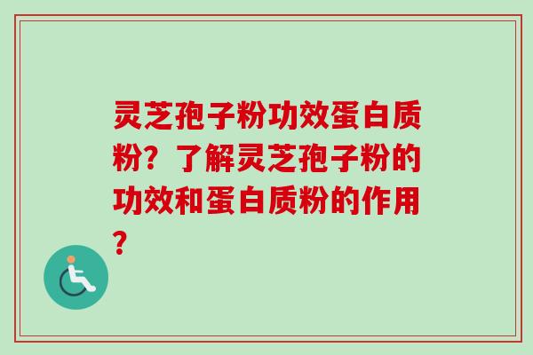 灵芝孢子粉功效蛋白质粉？了解灵芝孢子粉的功效和蛋白质粉的作用？