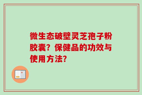 微生态破壁灵芝孢子粉胶囊？保健品的功效与使用方法？