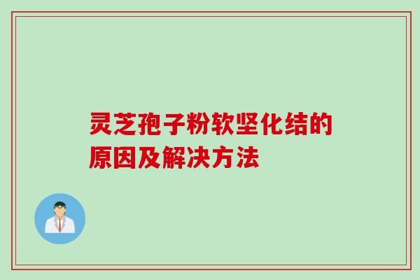 灵芝孢子粉软坚化结的原因及解决方法