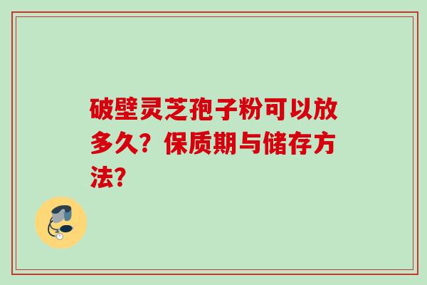 破壁灵芝孢子粉可以放多久？保质期与储存方法？