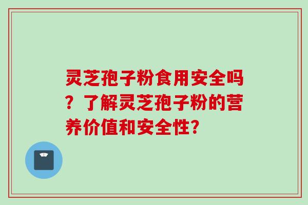 灵芝孢子粉食用安全吗？了解灵芝孢子粉的营养价值和安全性？