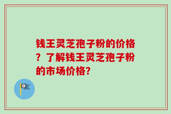 钱王灵芝孢子粉的价格？了解钱王灵芝孢子粉的市场价格？