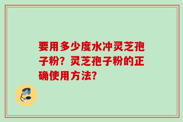 要用多少度水冲灵芝孢子粉？灵芝孢子粉的正确使用方法？