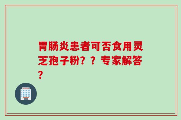 胃肠炎患者可否食用灵芝孢子粉？？专家解答？
