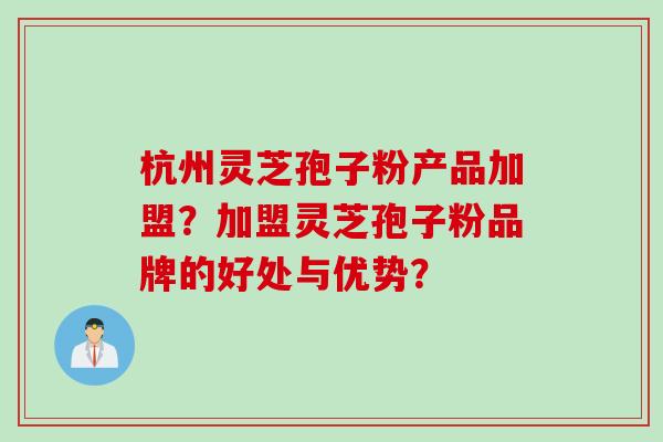 杭州灵芝孢子粉产品加盟？加盟灵芝孢子粉品牌的好处与优势？