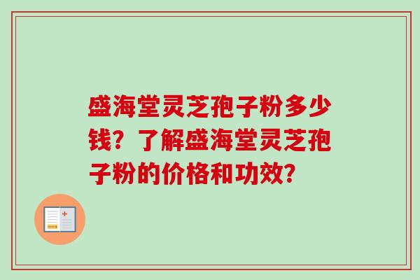 盛海堂灵芝孢子粉多少钱？了解盛海堂灵芝孢子粉的价格和功效？