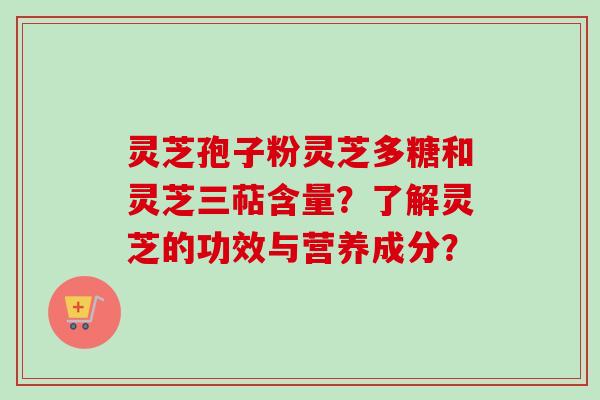 灵芝孢子粉灵芝多糖和灵芝三萜含量？了解灵芝的功效与营养成分？