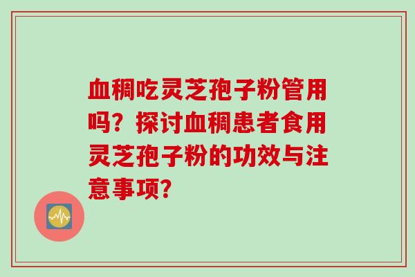 血稠吃灵芝孢子粉管用吗？探讨血稠患者食用灵芝孢子粉的功效与注意事项？