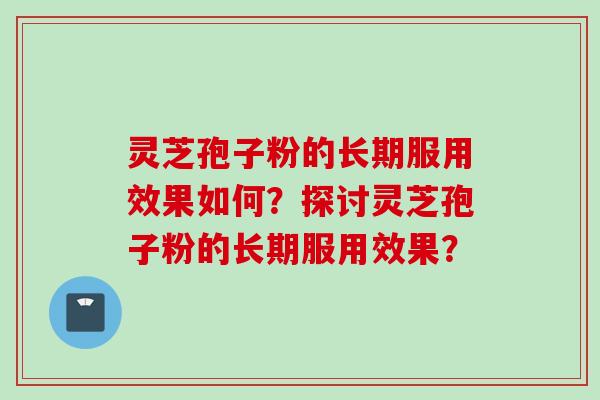 灵芝孢子粉的长期服用效果如何？探讨灵芝孢子粉的长期服用效果？
